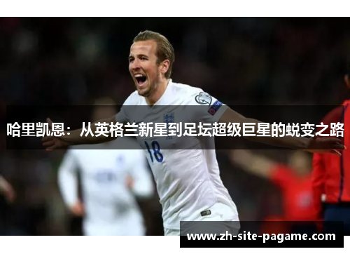 哈里凯恩:从英格兰新星到足坛超级巨星的蜕变之路 哈里凯恩:从英格兰新星到足坛超级巨星的蜕变之路
