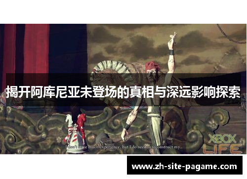 揭开阿库尼亚未登场的真相与深远影响探索 揭开阿库尼亚未登场的真相与深远影响探索