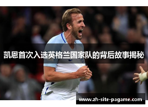 凯恩首次入选英格兰国家队的背后故事揭秘 凯恩首次入选英格兰国家队的背后故事揭秘