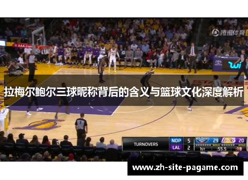 拉梅尔鲍尔三球昵称背后的含义与篮球文化深度解析 拉梅尔鲍尔三球昵称背后的含义与篮球文化深度解析