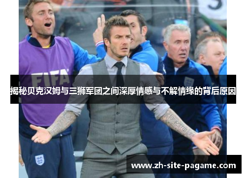 揭秘贝克汉姆与三狮军团之间深厚情感与不解情缘的背后原因 揭秘贝克汉姆与三狮军团之间深厚情感与不解情缘的背后原因