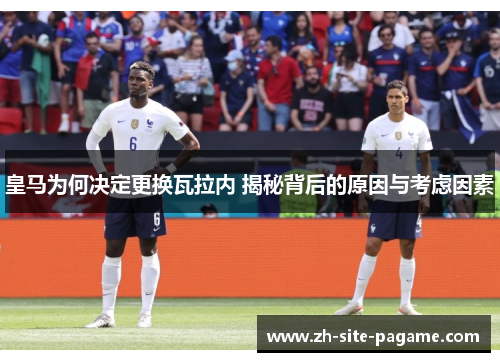皇马为何决定更换瓦拉内 揭秘背后的原因与考虑因素 皇马为何决定更换瓦拉内 揭秘背后的原因与考虑因素