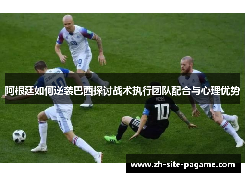 阿根廷如何逆袭巴西探讨战术执行团队配合与心理优势 阿根廷如何逆袭巴西探讨战术执行团队配合与心理优势
