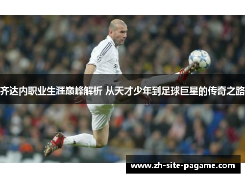 齐达内职业生涯巅峰解析 从天才少年到足球巨星的传奇之路
