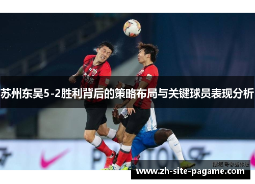 苏州东吴5-2胜利背后的策略布局与关键球员表现分析 苏州东吴5-2胜利背后的策略布局与关键球员表现分析