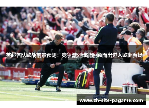 英超各队欧战前景预测:竞争激烈谁能脱颖而出进入欧洲赛场 英超各队欧战前景预测:竞争激烈谁能脱颖而出进入欧洲赛场