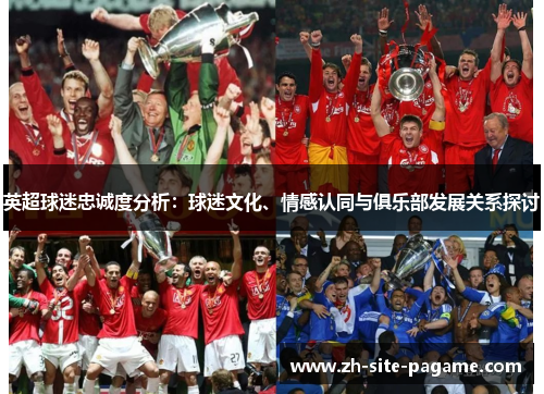 英超球迷忠诚度分析:球迷文化、情感认同与俱乐部发展关系探讨 英超球迷忠诚度分析:球迷文化、情感认同与俱乐部发展关系探讨