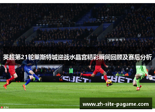 英超第21轮莱斯特城迎战水晶宫精彩瞬间回顾及赛后分析 英超第21轮莱斯特城迎战水晶宫精彩瞬间回顾及赛后分析