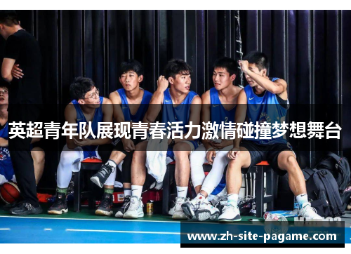 英超青年队展现青春活力激情碰撞梦想舞台 英超青年队展现青春活力激情碰撞梦想舞台