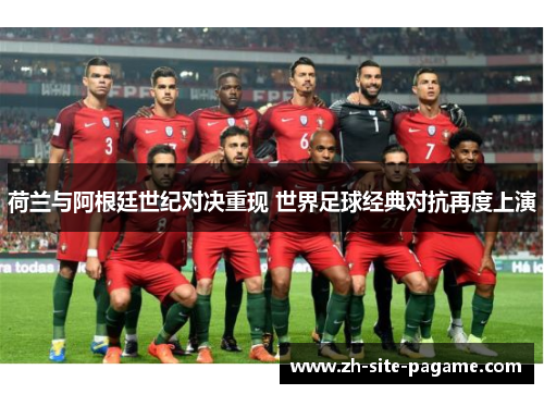 荷兰与阿根廷世纪对决重现 世界足球经典对抗再度上演 荷兰与阿根廷世纪对决重现 世界足球经典对抗再度上演