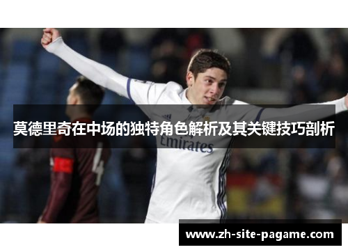 莫德里奇在中场的独特角色解析及其关键技巧剖析 莫德里奇在中场的独特角色解析及其关键技巧剖析