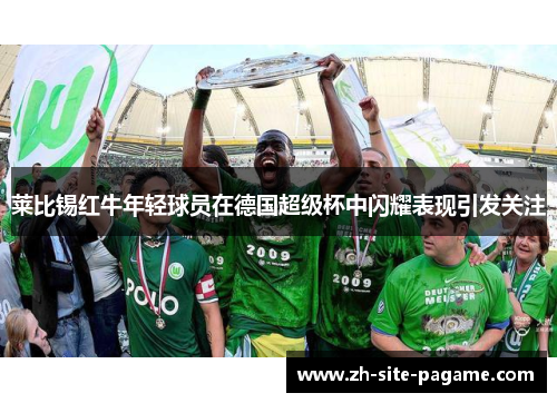 莱比锡红牛年轻球员在德国超级杯中闪耀表现引发关注 莱比锡红牛年轻球员在德国超级杯中闪耀表现引发关注