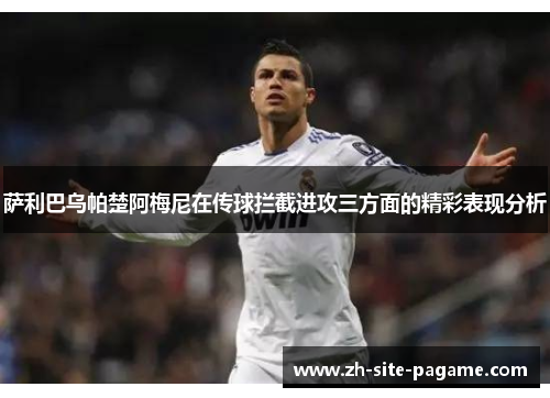 萨利巴乌帕楚阿梅尼在传球拦截进攻三方面的精彩表现分析 萨利巴乌帕楚阿梅尼在传球拦截进攻三方面的精彩表现分析