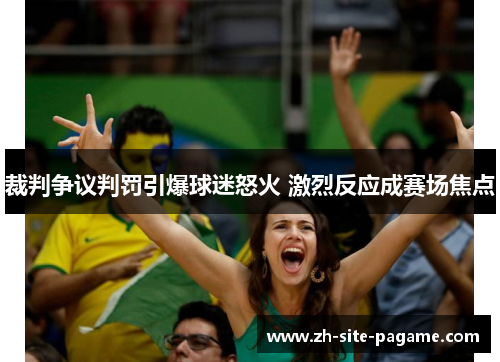 裁判争议判罚引爆球迷怒火 激烈反应成赛场焦点 裁判争议判罚引爆球迷怒火 激烈反应成赛场焦点