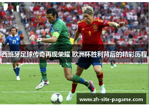 西班牙足球传奇再现荣耀 欧洲杯胜利背后的精彩历程 西班牙足球传奇再现荣耀 欧洲杯胜利背后的精彩历程