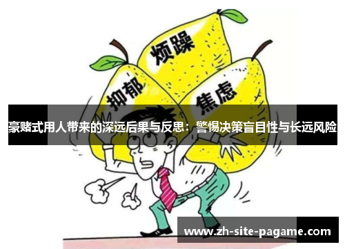豪赌式用人带来的深远后果与反思：警惕决策盲目性与长远风险