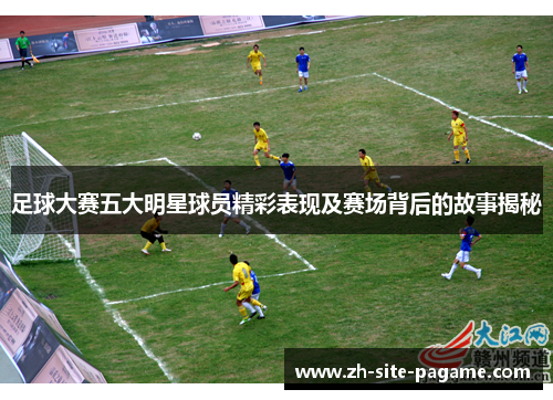 足球大赛五大明星球员精彩表现及赛场背后的故事揭秘