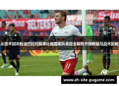 从技术到决胜迪巴拉对阵莱比锡国家队表现全解析关键数据与战术影响