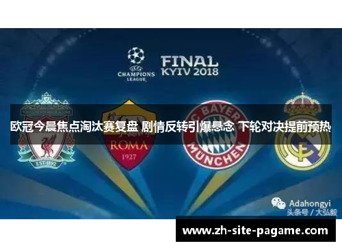 欧冠今晨焦点淘汰赛复盘 剧情反转引爆悬念 下轮对决提前预热