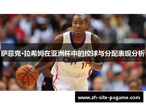 萨菲克·拉希姆在亚洲杯中的控球与分配表现分析