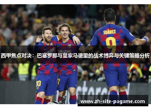西甲焦点对决：巴塞罗那与皇家马德里的战术博弈与关键策略分析