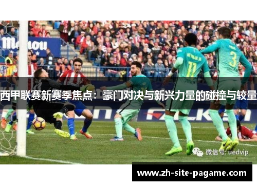 西甲联赛新赛季焦点：豪门对决与新兴力量的碰撞与较量