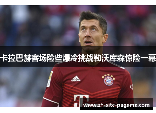 卡拉巴赫客场险些爆冷挑战勒沃库森惊险一幕