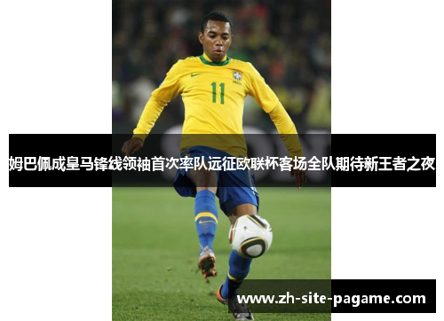 姆巴佩成皇马锋线领袖首次率队远征欧联杯客场全队期待新王者之夜