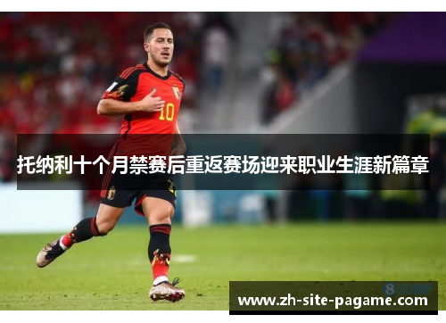 托纳利十个月禁赛后重返赛场迎来职业生涯新篇章