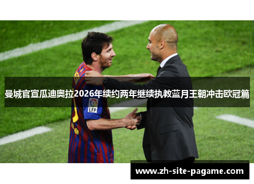曼城官宣瓜迪奥拉2026年续约两年继续执教蓝月王朝冲击欧冠篇