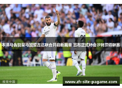 本泽马告别皇马加盟吉达联合开启新篇章 宣布正式转会沙特顶级联赛