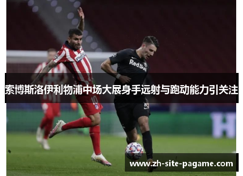 索博斯洛伊利物浦中场大展身手远射与跑动能力引关注