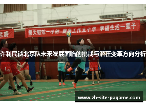 许利民谈北京队未来发展面临的挑战与潜在变革方向分析