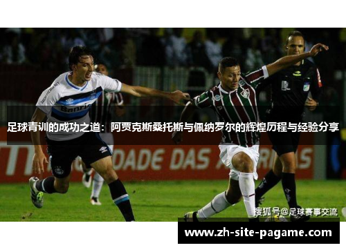 足球青训的成功之道:阿贾克斯桑托斯与佩纳罗尔的辉煌历程与经验分享 足球青训的成功之道:阿贾克斯桑托斯与佩纳罗尔的辉煌历程与经验分享