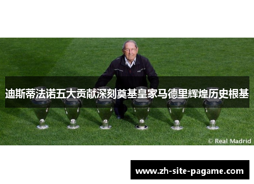迪斯蒂法诺五大贡献深刻奠基皇家马德里辉煌历史根基