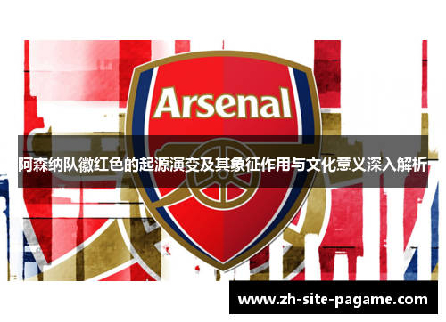 阿森纳队徽红色的起源演变及其象征作用与文化意义深入解析