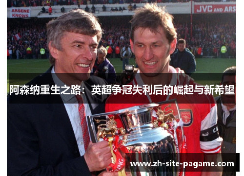 阿森纳重生之路:英超争冠失利后的崛起与新希望 阿森纳重生之路:英超争冠失利后的崛起与新希望