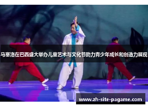 马塞洛在巴西盛大举办儿童艺术与文化节助力青少年成长和创造力展现 马塞洛在巴西盛大举办儿童艺术与文化节助力青少年成长和创造力展现